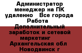 Администратор-менеджер на ПК удаленно - Все города Работа » Дополнительный заработок и сетевой маркетинг   . Архангельская обл.,Новодвинск г.